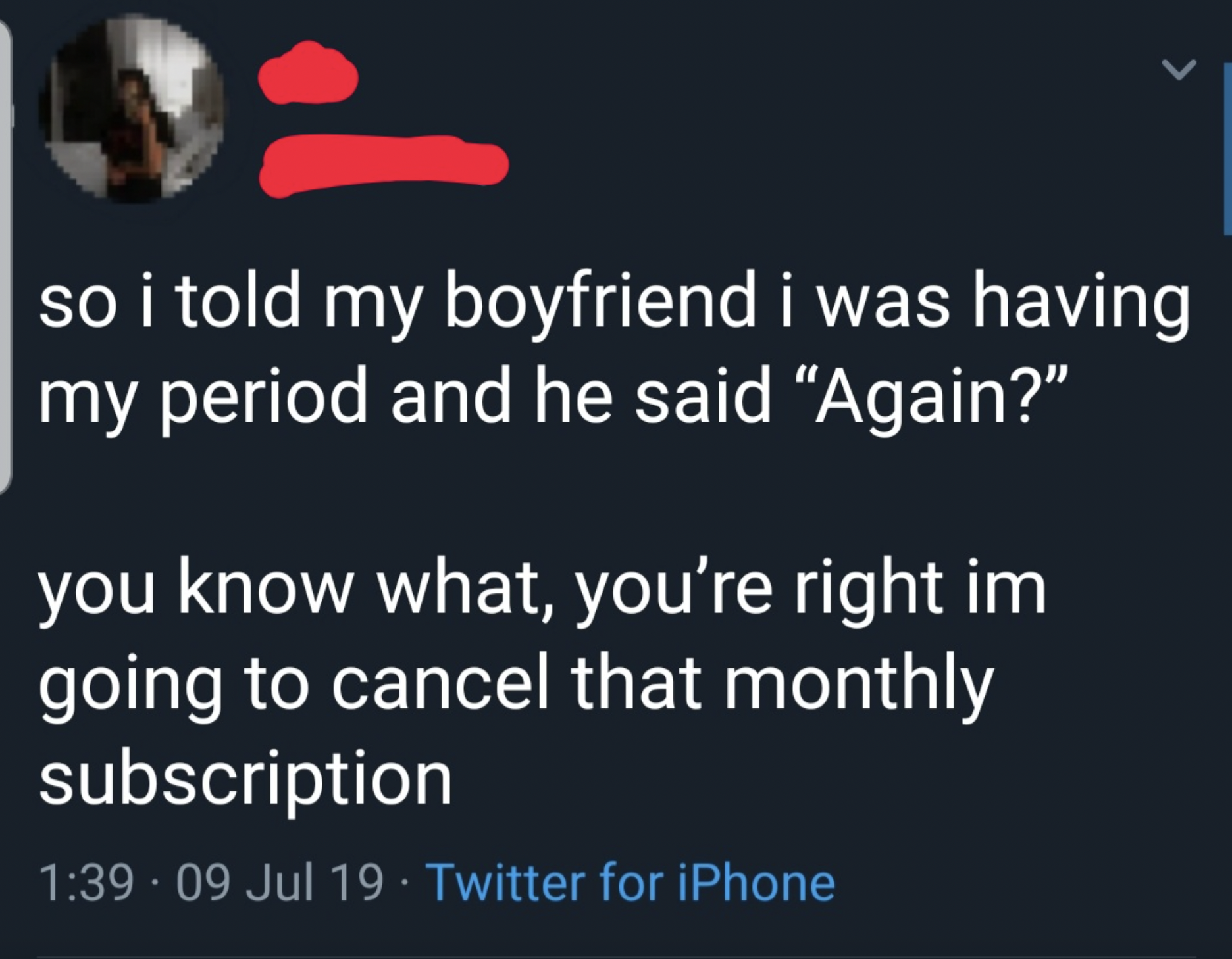 screenshot - so i told my boyfriend i was having my period and he said "Again?" you know what, you're right im going to cancel that monthly subscription 09 Jul 19 Twitter for iPhone